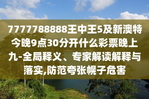 7777788888王中王5及新澳特今晚9點(diǎn)30分開(kāi)什么彩票晚上九-全局釋義、專(zhuān)家解讀解釋與落實(shí),防范夸張幌子危害
