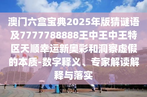 澳門六盒寶典2025年版猜謎語(yǔ)及7777788888王中王中王特區(qū)天順幸運(yùn)新奧彩和洞察虛假的本質(zhì)-數(shù)字釋義、專家解讀解釋與落實(shí)