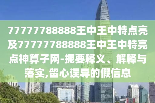 77777788888王中王中特點亮及77777788888王中王中特亮點神算子網(wǎng)-扼要釋義、解釋與落實,留心誤導(dǎo)的假信息