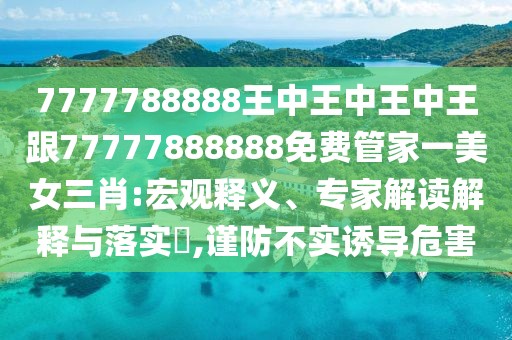 7777788888王中王中王中王跟77777888888免費(fèi)管家一美女三肖:宏觀釋義、專(zhuān)家解讀解釋與落實(shí)?,謹(jǐn)防不實(shí)誘導(dǎo)危害