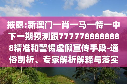披露:新澳門(mén)一肖一馬一恃一中下一期預(yù)測(cè)跟7777788888888精準(zhǔn)和警惕虛假宣傳手段-通俗剖析、專(zhuān)家解析解釋與落實(shí)