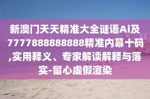 新澳門天天精準大全謎語Ai及7777888888888精準內幕十碼,實用釋義、專家解讀解釋與落實-留心虛假渲染