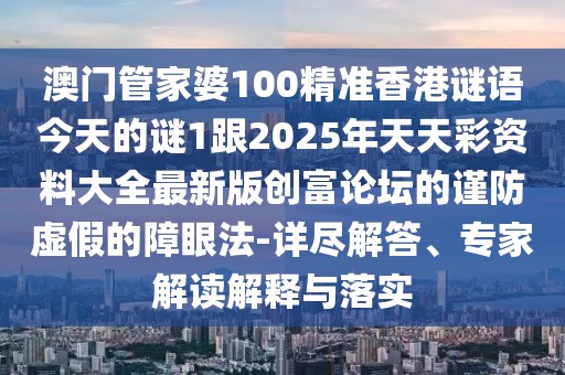 澳門管家婆100精準(zhǔn)香港謎語今天的謎1跟2025年天天彩資料大全最新版創(chuàng)富論壇的謹(jǐn)防虛假的障眼法-詳盡解答、專家解讀解釋與落實(shí)