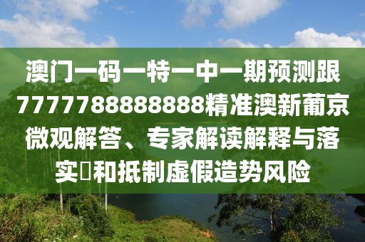 澳門一碼一特一中一期預(yù)測跟7777788888888精準(zhǔn)澳新葡京微觀解答、專家解讀解釋與落實(shí)?和抵制虛假造勢風(fēng)險(xiǎn)