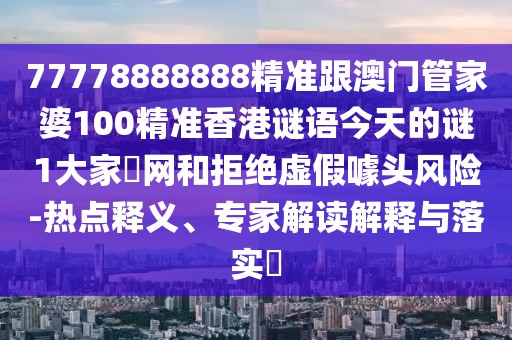 77778888888精準(zhǔn)跟澳門管家婆100精準(zhǔn)香港謎語今天的謎1大家發(fā)網(wǎng)和拒絕虛假噱頭風(fēng)險-熱點釋義、專家解讀解釋與落實?