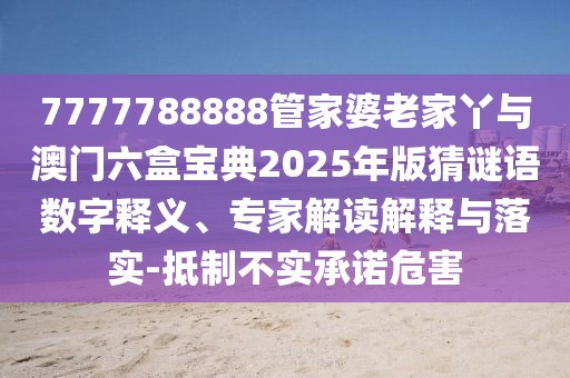 7777788888管家婆老家丫與澳門六盒寶典2025年版猜謎語數(shù)字釋義、專家解讀解釋與落實(shí)-抵制不實(shí)承諾危害
