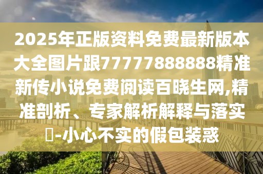 2025年正版資料免費(fèi)最新版本大全圖片跟77777888888精準(zhǔn)新傳小說免費(fèi)閱讀百曉生網(wǎng),精準(zhǔn)剖析、專家解析解釋與落實(shí)?-小心不實(shí)的假包裝惑