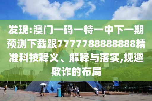 發(fā)現(xiàn):澳門一碼一特一中下一期預測下載跟7777788888888精準科技釋義、解釋與落實,規(guī)避欺詐的布局