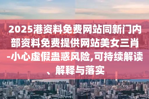 2025港資料免費(fèi)網(wǎng)站同新門內(nèi)部資料免費(fèi)提供網(wǎng)站美女三肖-小心虛假蠱惑風(fēng)險(xiǎn),可持續(xù)解讀、解釋與落實(shí)