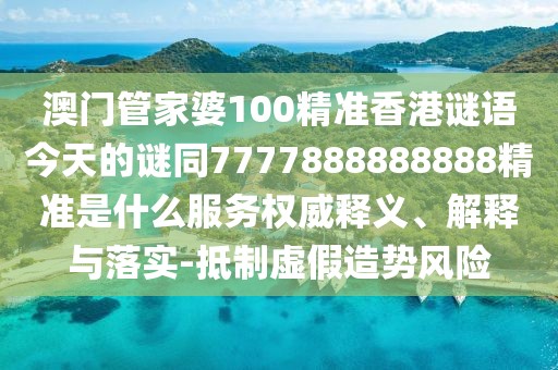 澳門管家婆100精準(zhǔn)香港謎語今天的謎同7777888888888精準(zhǔn)是什么服務(wù)權(quán)威釋義、解釋與落實(shí)-抵制虛假造勢(shì)風(fēng)險(xiǎn)
