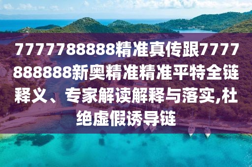 7777788888精準(zhǔn)真?zhèn)鞲?777888888新奧精準(zhǔn)精準(zhǔn)平特全鏈釋義、專家解讀解釋與落實(shí),杜絕虛假誘導(dǎo)鏈