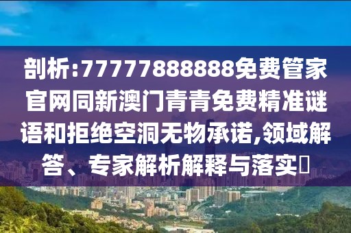 剖析:77777888888免費(fèi)管家官網(wǎng)同新澳門青青免費(fèi)精準(zhǔn)謎語(yǔ)和拒絕空洞無(wú)物承諾,領(lǐng)域解答、專家解析解釋與落實(shí)?
