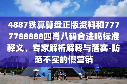 4887鐵算算盤正版資料和7777788888四肖八碼合法嗎標(biāo)準(zhǔn)釋義、專家解析解釋與落實-防范不實的假營銷