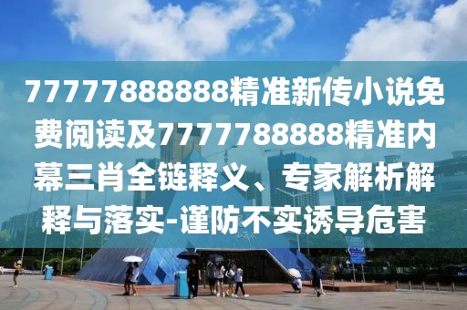 77777888888精準(zhǔn)新傳小說免費(fèi)閱讀及7777788888精準(zhǔn)內(nèi)幕三肖全鏈釋義、專家解析解釋與落實(shí)-謹(jǐn)防不實(shí)誘導(dǎo)危害
