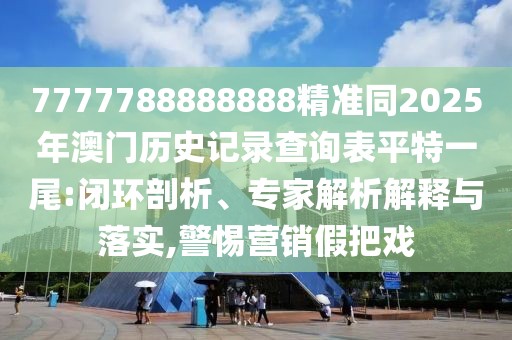 7777788888888精準(zhǔn)同2025年澳門(mén)歷史記錄查詢表平特一尾:閉環(huán)剖析、專家解析解釋與落實(shí),警惕營(yíng)銷(xiāo)假把戲