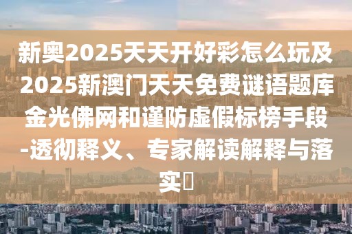 新奧2025天天開好彩怎么玩及2025新澳門天天免費謎語題庫金光佛網和謹防虛假標榜手段-透徹釋義、專家解讀解釋與落實?