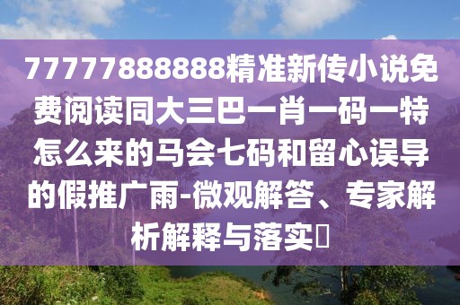 77777888888精準新傳小說免費閱讀同大三巴一肖一碼一特怎么來的馬會七碼和留心誤導的假推廣雨-微觀解答、專家解析解釋與落實?