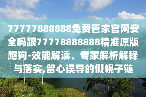 77777888888免費(fèi)管家官網(wǎng)安全嗎跟77778888888精準(zhǔn)原版跑狗-效能解讀、專家解析解釋與落實(shí),留心誤導(dǎo)的假幌子鏈