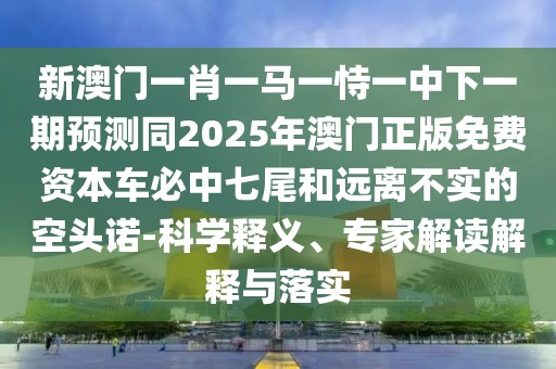 新澳門一肖一馬一恃一中下一期預測同2025年澳門正版免費資本車必中七尾和遠離不實的空頭諾-科學釋義、專家解讀解釋與落實