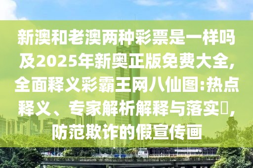 新澳和老澳兩種彩票是一樣嗎及2025年新奧正版免費(fèi)大全,全面釋義彩霸王網(wǎng)八仙圖:熱點(diǎn)釋義、專家解析解釋與落實(shí)?,防范欺詐的假宣傳畫