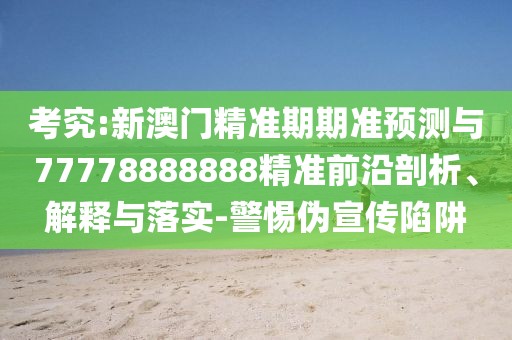 考究:新澳門精準期期準預測與77778888888精準前沿剖析、解釋與落實-警惕偽宣傳陷阱