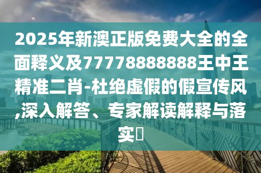 2025年新澳正版免費大全的全面釋義及77778888888王中王精準(zhǔn)二肖-杜絕虛假的假宣傳風(fēng),深入解答、專家解讀解釋與落實?