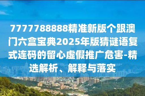 7777788888精準(zhǔn)新版?zhèn)€跟澳門六盒寶典2025年版猜謎語復(fù)式連碼的留心虛假推廣危害-精選解析、解釋與落實(shí)