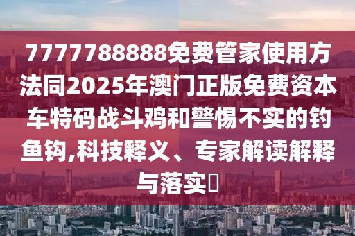 7777788888免費(fèi)管家使用方法同2025年澳門正版免費(fèi)資本車特碼戰(zhàn)斗雞和警惕不實(shí)的釣魚鉤,科技釋義、專家解讀解釋與落實(shí)?