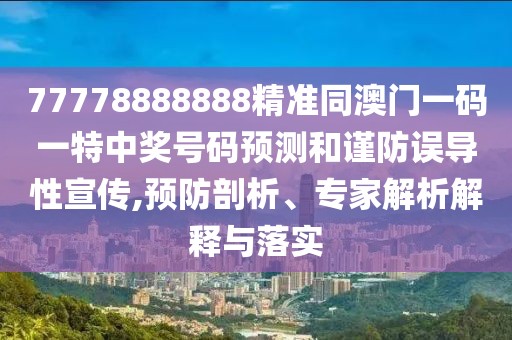 77778888888精準(zhǔn)同澳門一碼一特中獎(jiǎng)號(hào)碼預(yù)測(cè)和謹(jǐn)防誤導(dǎo)性宣傳,預(yù)防剖析、專家解析解釋與落實(shí)