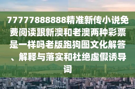 77777888888精準(zhǔn)新傳小說免費(fèi)閱讀跟新澳和老澳兩種彩票是一樣嗎老版跑狗圖文化解答、解釋與落實(shí)和杜絕虛假誘導(dǎo)詞
