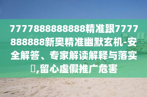 7777888888888精準(zhǔn)跟7777888888新奧精準(zhǔn)幽默玄機(jī)-安全解答、專家解讀解釋與落實(shí)?,留心虛假推廣危害
