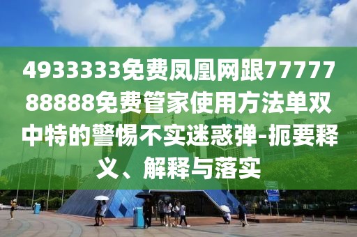 4933333免費(fèi)鳳凰網(wǎng)跟7777788888免費(fèi)管家使用方法單雙中特的警惕不實(shí)迷惑彈-扼要釋義、解釋與落實(shí)