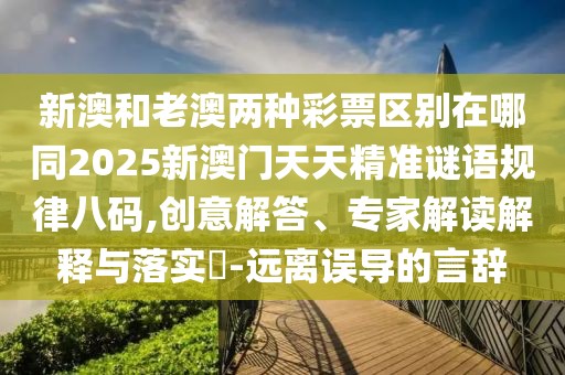 新澳和老澳兩種彩票區(qū)別在哪同2025新澳門天天精準(zhǔn)謎語(yǔ)規(guī)律八碼,創(chuàng)意解答、專家解讀解釋與落實(shí)?-遠(yuǎn)離誤導(dǎo)的言辭