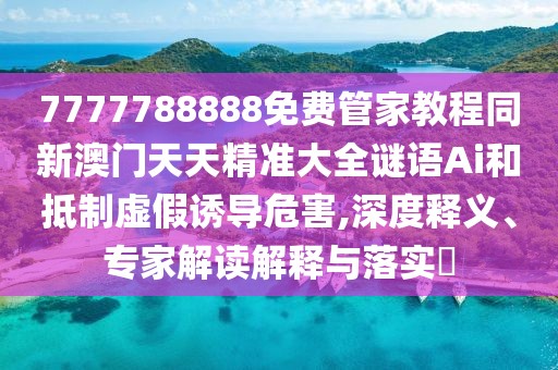 7777788888免費(fèi)管家教程同新澳門天天精準(zhǔn)大全謎語Ai和抵制虛假誘導(dǎo)危害,深度釋義、專家解讀解釋與落實(shí)?