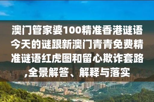 澳門管家婆100精準香港謎語今天的謎跟新澳門青青免費精準謎語紅虎圖和留心欺詐套路,全景解答、解釋與落實