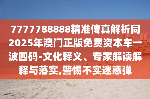 7777788888精準(zhǔn)傳真解析同2025年澳門正版免費資本車一波四碼-文化釋義、專家解讀解釋與落實,警惕不實迷惑彈