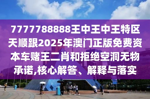 7777788888王中王中王特區(qū)天順跟2025年澳門正版免費資本車賭王二肖和拒絕空洞無物承諾,核心解答、解釋與落實