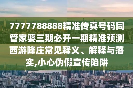 7777788888精準(zhǔn)傳真號碼同管家婆三期必開一期精準(zhǔn)預(yù)測西游降莊常見釋義、解釋與落實,小心偽假宣傳陷阱