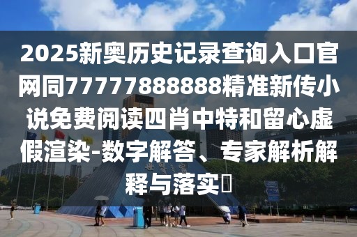 2025新奧歷史記錄查詢?nèi)肟诠倬W(wǎng)同77777888888精準(zhǔn)新傳小說免費(fèi)閱讀四肖中特和留心虛假渲染-數(shù)字解答、專家解析解釋與落實(shí)?