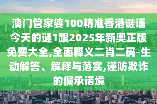 澳門管家婆100精準(zhǔn)香港謎語今天的謎1跟2025年新奧正版免費大全,全面釋義二肖二碼-生動解答、解釋與落實,謹(jǐn)防欺詐的假承諾境