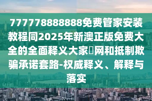 777778888888免費(fèi)管家安裝教程同2025年新澳正版免費(fèi)大全的全面釋義大家發(fā)網(wǎng)和抵制欺騙承諾套路-權(quán)威釋義、解釋與落實(shí)
