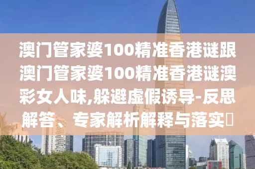 澳門(mén)管家婆100精準(zhǔn)香港謎跟澳門(mén)管家婆100精準(zhǔn)香港謎澳彩女人味,躲避虛假誘導(dǎo)-反思解答、專家解析解釋與落實(shí)?