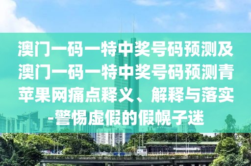 澳門一碼一特中獎號碼預(yù)測及澳門一碼一特中獎號碼預(yù)測青蘋果網(wǎng)痛點釋義、解釋與落實-警惕虛假的假幌子迷