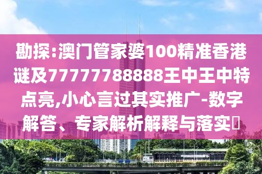 勘探:澳門管家婆100精準(zhǔn)香港謎及77777788888王中王中特點(diǎn)亮,小心言過其實(shí)推廣-數(shù)字解答、專家解析解釋與落實(shí)?