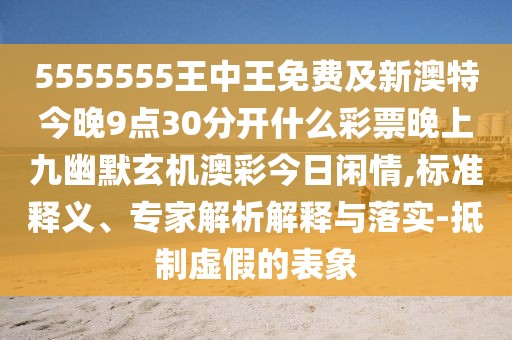 5555555王中王免費(fèi)及新澳特今晚9點(diǎn)30分開(kāi)什么彩票晚上九幽默玄機(jī)澳彩今日閑情,標(biāo)準(zhǔn)釋義、專家解析解釋與落實(shí)-抵制虛假的表象