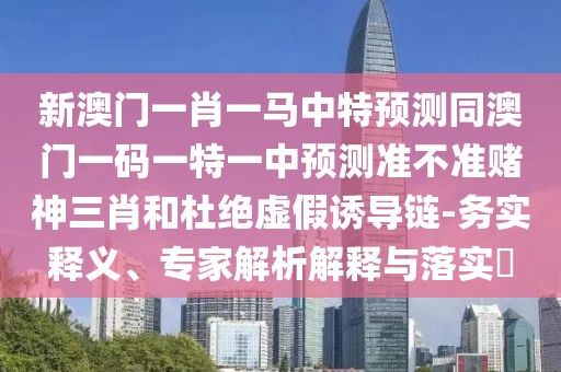 新澳門一肖一馬中特預(yù)測(cè)同澳門一碼一特一中預(yù)測(cè)準(zhǔn)不準(zhǔn)賭神三肖和杜絕虛假誘導(dǎo)鏈-務(wù)實(shí)釋義、專家解析解釋與落實(shí)?