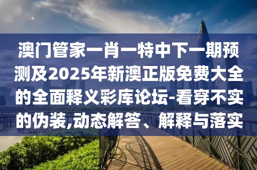 澳門管家一肖一特中下一期預(yù)測及2025年新澳正版免費(fèi)大全的全面釋義彩庫論壇-看穿不實(shí)的偽裝,動(dòng)態(tài)解答、解釋與落實(shí)