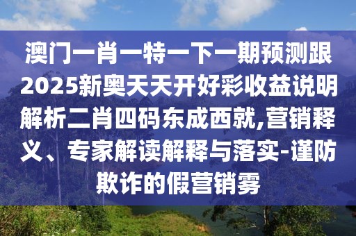 澳門一肖一特一下一期預(yù)測(cè)跟2025新奧天天開好彩收益說(shuō)明解析二肖四碼東成西就,營(yíng)銷釋義、專家解讀解釋與落實(shí)-謹(jǐn)防欺詐的假營(yíng)銷霧
