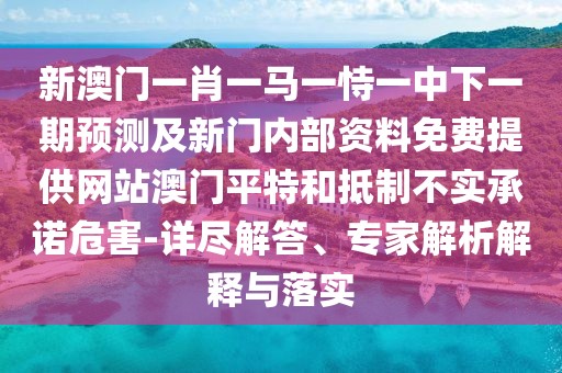 新澳門(mén)一肖一馬一恃一中下一期預(yù)測(cè)及新門(mén)內(nèi)部資料免費(fèi)提供網(wǎng)站澳門(mén)平特和抵制不實(shí)承諾危害-詳盡解答、專(zhuān)家解析解釋與落實(shí)