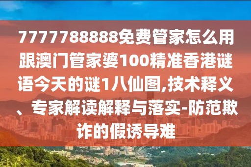 7777788888免費管家怎么用跟澳門管家婆100精準香港謎語今天的謎1八仙圖,技術(shù)釋義、專家解讀解釋與落實-防范欺詐的假誘導難